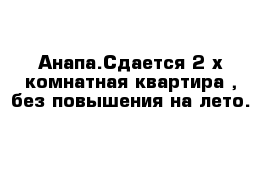 Анапа.Сдается 2-х комнатная квартира , без повышения на лето.